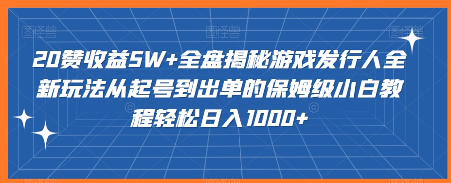 20赞收益5W+全盘揭秘游戏发行人全新玩法从起号到出单的保姆级小白教程轻松日入1000+插图