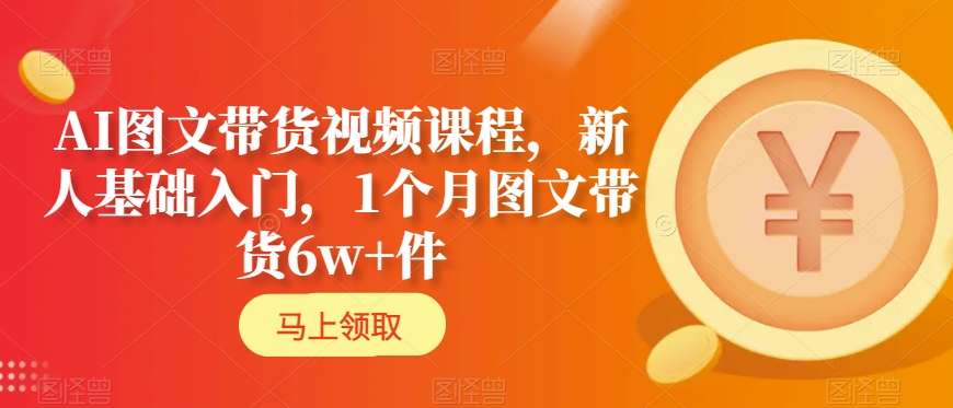 AI图文带货视频课程，新人基础入门，1个月图文带货6w+件插图