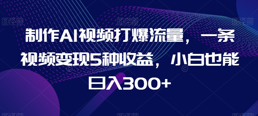 制作AI视频打爆流量，一条视频变现5种收益，小白也能日入300+插图