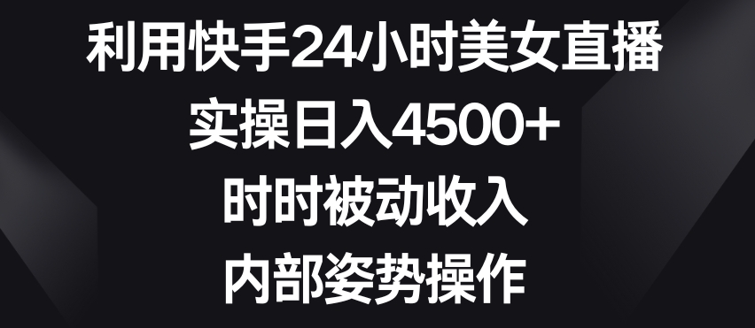 利用快手24小时美女直播，实操日入4500+，时时被动收入，内部姿势操作插图