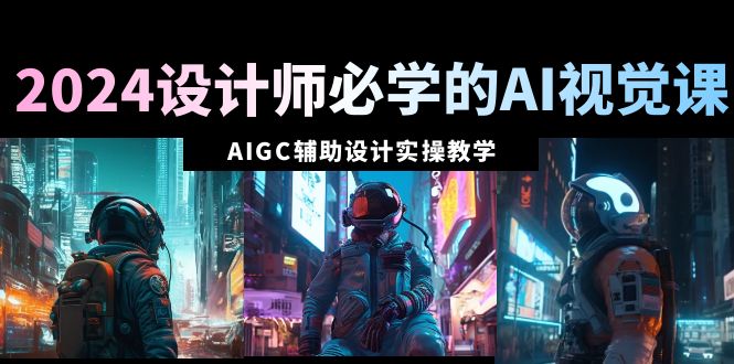 （8992期）2024设计师必学的AI视觉课：AIGC辅助设计实操教学（66节课）插图