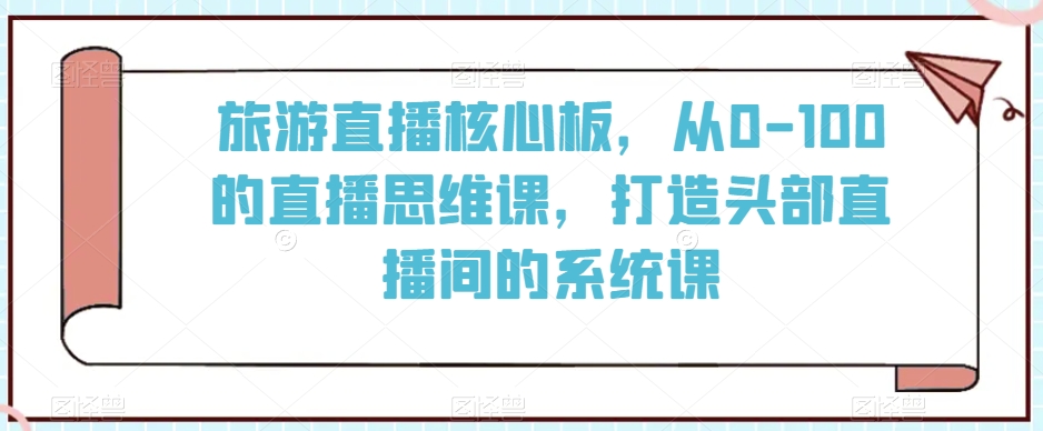 旅游直播核心板，从0-100的直播思维课，打造头部直播间的系统课插图