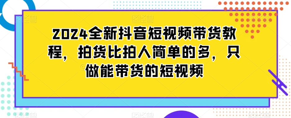 2024全新抖音短视频带货教程，拍货比拍人简单的多，只做能带货的短视频插图