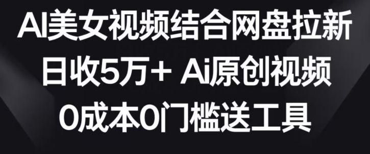 AI美女视频结合网盘拉新，日收5万+两分钟一条Ai原创视频，0成本0门槛送工具插图