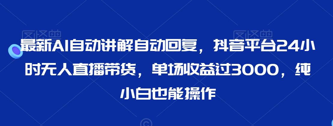 最新AI自动讲解自动回复，抖音平台24小时无人直播带货，单场收益过3000，纯小白也能操作插图