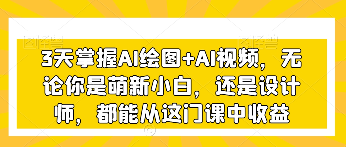 3天掌握AI绘图+AI视频，无论你是萌新小白，还是设计师，都能从这门课中收益插图