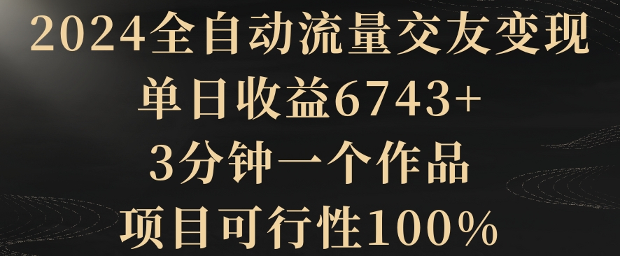 2024全自动流量交友变现，单日收益6743+，3分钟一个作品，项目可行性100%插图
