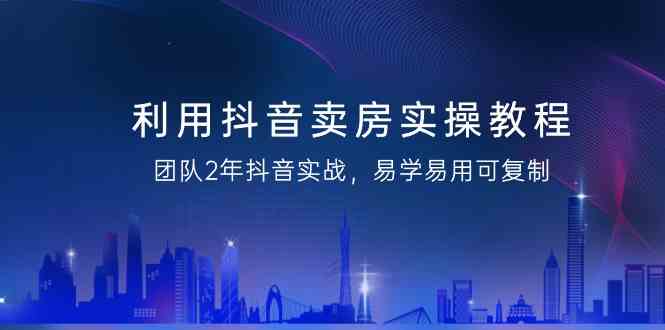 利用抖音卖房实操教程，团队2年抖音实战，易学易用可复制（无水印课程）插图