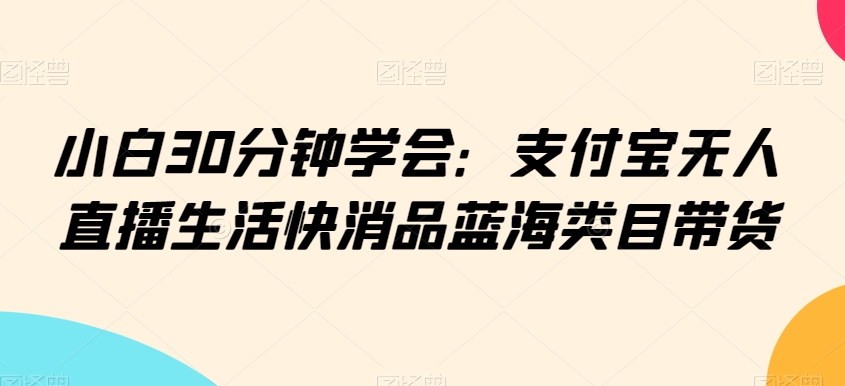 小白30分钟学会：支付宝无人直播生活快消品蓝海类目带货插图
