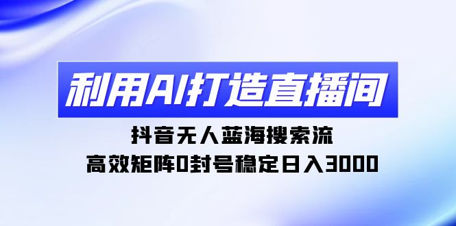 （9210期）利用AI打造直播间，抖音无人蓝海搜索流，高效矩阵0封号稳定日入3000插图