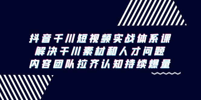 （9174期）抖音千川短视频实战体系课，解决干川素材和人才问题，内容团队拉齐认知…插图