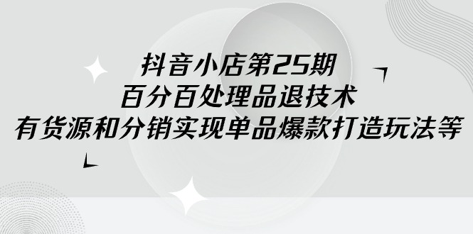 （9255期）抖音小店-第25期，百分百处理品退技术，有货源和分销实现单品爆款打造玩法插图