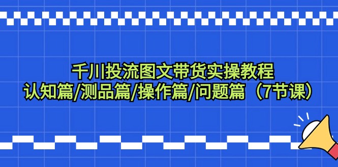 （9225期）千川投流图文带货实操教程：认知篇/测品篇/操作篇/问题篇（7节课）插图