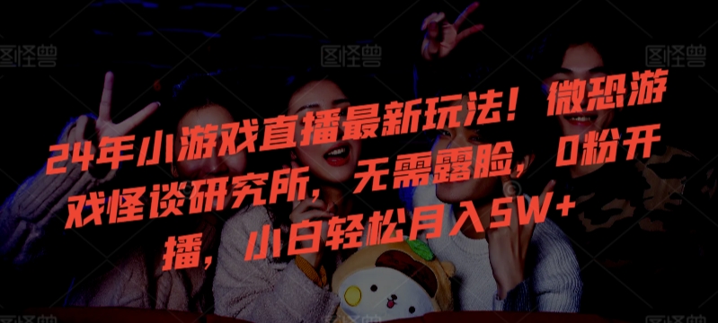 24年小游戏直播最新玩法！微恐游戏怪谈研究所，无需露脸，0粉开播，小白轻松月入5W+插图