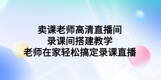 （9314期）卖课老师高清直播间 录课间搭建教学，老师在家轻松搞定录课直播插图
