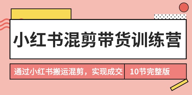 （9454期）小红书混剪带货训练营，通过小红书搬运混剪，实现成交（10节课完结版）插图