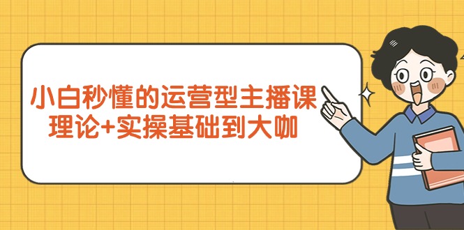 （9473期）小白秒懂的运营型主播课，理论+实操基础到大咖（7节视频课）插图