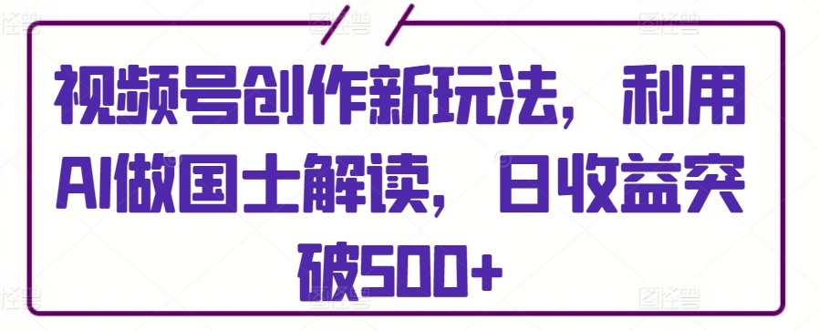 视频号创作新玩法，利用AI做国士解读，日收益突破500+插图