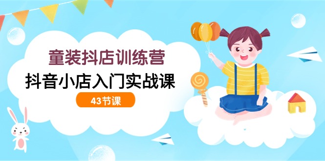 童装抖店训练营，抖音小店入门实战课（43节课）插图