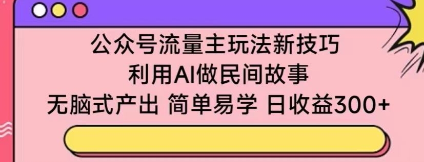 公众号流量主玩法新技巧，利用AI做民间故事 ，无脑式产出，简单易学，日收益300+插图