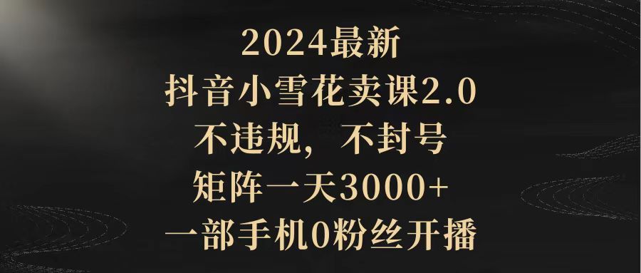 （9639期）2024最新抖音小雪花卖课2.0 不违规 不封号 矩阵一天3000+一部手机0粉丝开播插图
