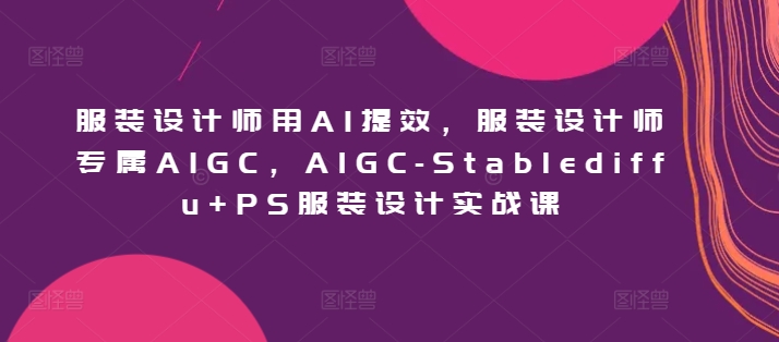 服装设计师用AI提效，服装设计师专属AIGC，AIGC-Stablediffu+PS服装设计实战课插图