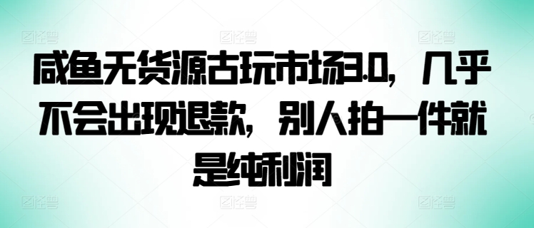 咸鱼无货源古玩市场3.0，几乎不会出现退款，别人拍一件就是纯利润插图
