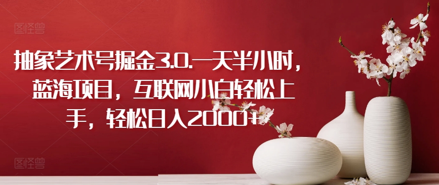 抽象艺术号掘金3.0.一天半小时，蓝海项目，互联网小白轻松上手，轻松日入2000+插图