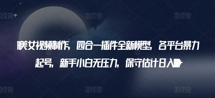 AI美女视频制作，四合一插件全新模型，各平台暴力起号，新手小白无压力，保守估计日入600+插图