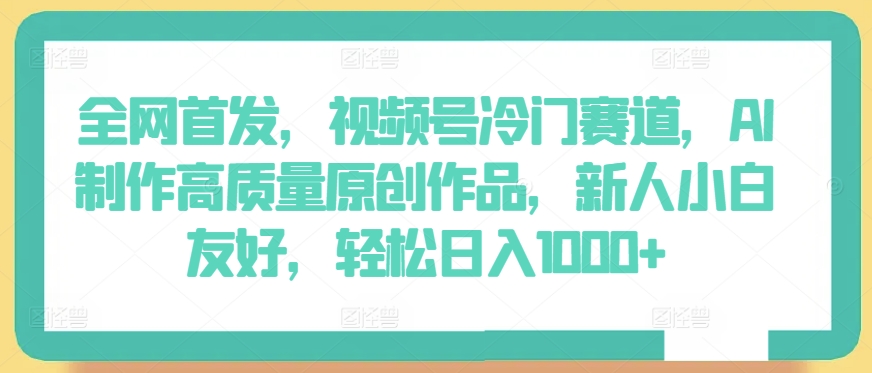 全网首发，视频号冷门赛道，AI制作高质量原创作品，新人小白友好，轻松日入1000+插图