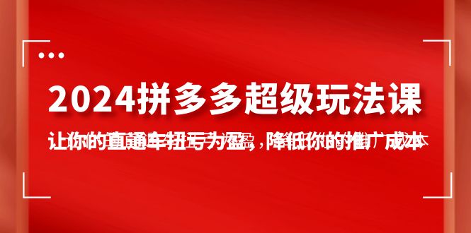 （10036期）2024拼多多-超级玩法课，让你的直通车扭亏为盈，降低你的推广成本-7节课插图