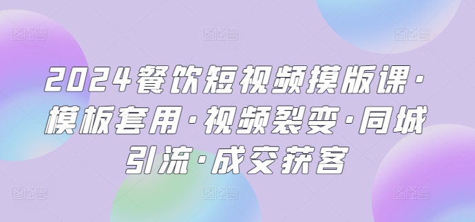 2024餐饮短视频摸版课·模板套用·视频裂变·同城引流·成交获客插图