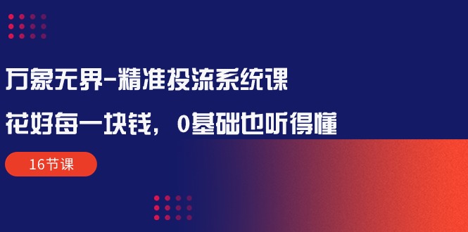 （10184期）万象无界-精准投流系统课：花好 每一块钱，0基础也听得懂（16节课）插图