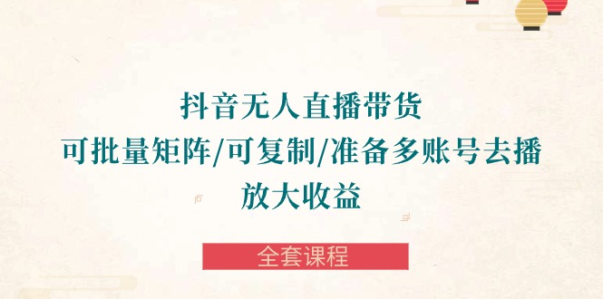 （10160期）抖音·无人直播带货 可批量矩阵/可复制/准备多账号去播/放大收益-全套课程插图