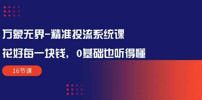 万象无界精准投流系统课：花好每一块钱，0基础也听得懂（16节课）插图