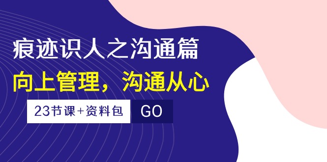 痕迹识人之沟通篇，向上管理，沟通从心（23节课+资料包）插图