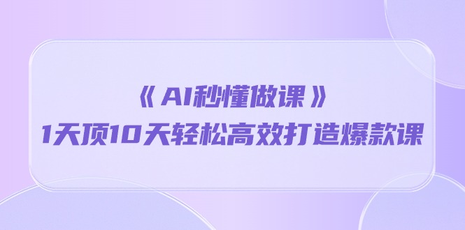 《AI秒懂做课》1天顶10天轻松高效打造爆款课（13节课）插图