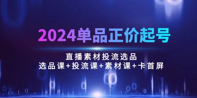 （10297期）2024单品正价起号，直播素材投流选品：选品课+投流课+素材课+卡首屏/100节插图