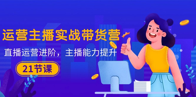 （10511期）运营主播·实战带货营：直播运营 进阶，主播 能力提升（21节课）插图