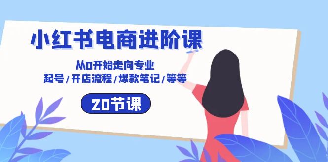 （10492期）小红书电商进阶课：从0开始走向专业 起号/开店流程/爆款笔记/等等（20节）插图