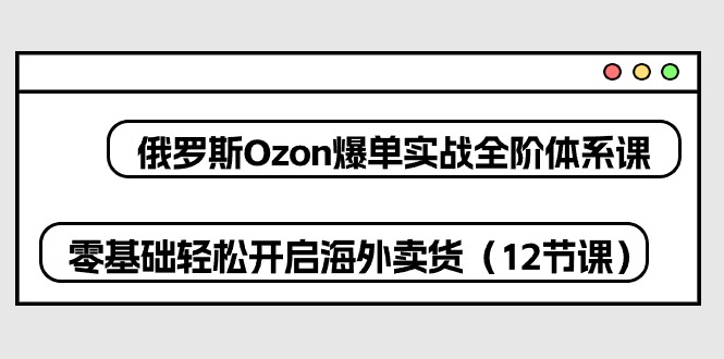 俄罗斯Ozon爆单实战全阶体系课，零基础轻松开启海外卖货（12节课）插图