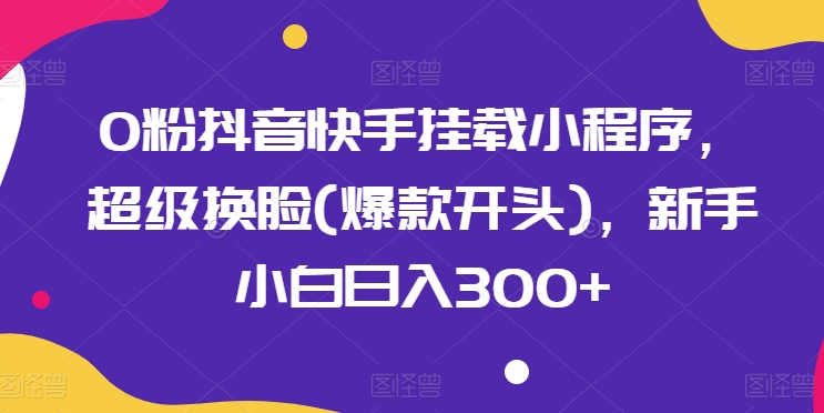 0粉抖音快手挂载小程序，超级换脸(爆款开头)，新手小白日入300+插图