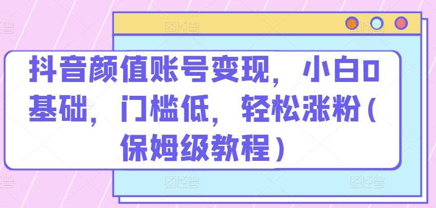 抖音颜值账号变现，小白0基础，门槛低，​轻松涨粉(保姆级教程)插图