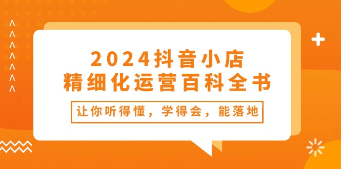 （10850期）2024抖音小店-精细化运营百科全书：让你听得懂，学得会，能落地（34节课）插图