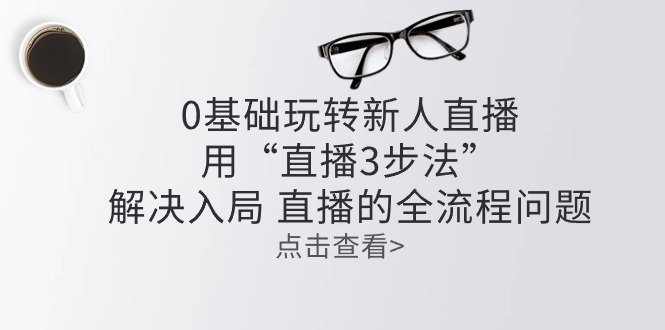 （10916期）零基础玩转新人直播：用“直播3步法”解决入局 直播全流程问题插图