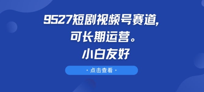 9527短剧视频号赛道，可长期运营，小白友好插图