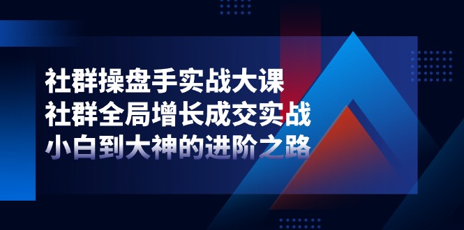 社群操盘手实战大课：社群全局增长成交实战，小白到大神的进阶之路插图