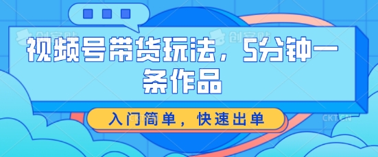 视频号带货玩法，5分钟一条作品，入门简单，快速出单插图
