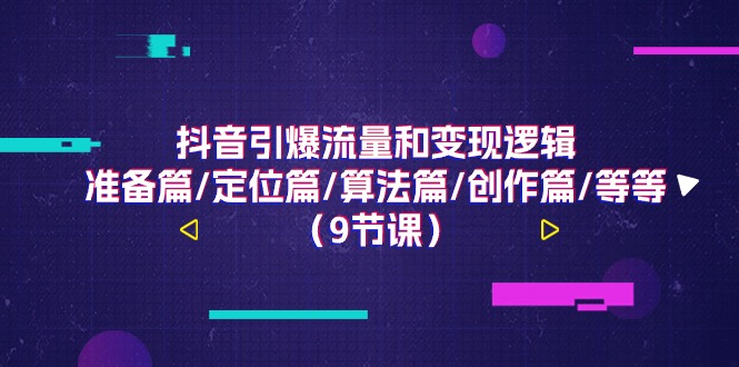 （11257期）抖音引爆流量和变现逻辑，准备篇/定位篇/算法篇/创作篇/等等（9节课）插图