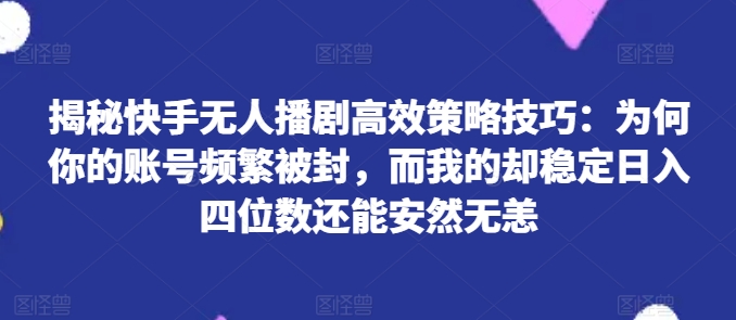 揭秘快手无人播剧高效策略技巧：为何你的账号频繁被封，而我的却稳定日入四位数还能安然无恙插图